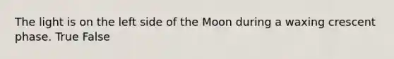 The light is on the left side of the Moon during a waxing crescent phase. True False