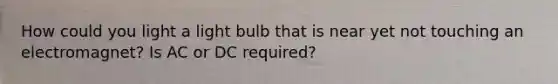 How could you light a light bulb that is near yet not touching an electromagnet? Is AC or DC required?