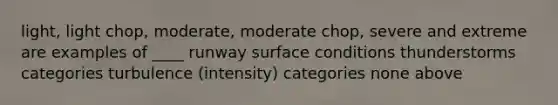 light, light chop, moderate, moderate chop, severe and extreme are examples of ____ runway surface conditions thunderstorms categories turbulence (intensity) categories none above