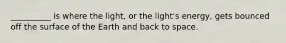 __________ is where the light, or the light's energy, gets bounced off the surface of the Earth and back to space.