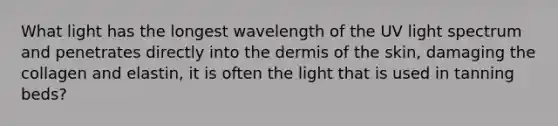 What light has the longest wavelength of the UV light spectrum and penetrates directly into the dermis of the skin, damaging the collagen and elastin, it is often the light that is used in tanning beds?