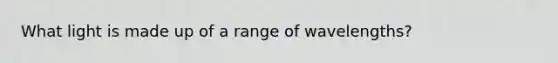 What light is made up of a range of wavelengths?