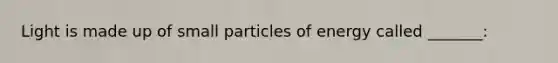 Light is made up of small particles of energy called _______: