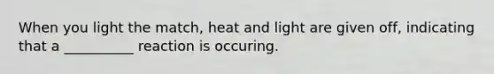 When you light the match, heat and light are given off, indicating that a __________ reaction is occuring.