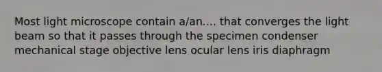 Most light microscope contain a/an.... that converges the light beam so that it passes through the specimen condenser mechanical stage objective lens ocular lens iris diaphragm