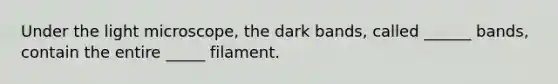 Under the light microscope, the dark bands, called ______ bands, contain the entire _____ filament.