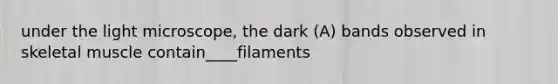 under the light microscope, the dark (A) bands observed in skeletal muscle contain____filaments