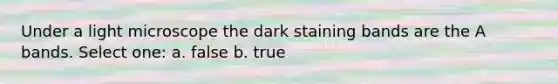 Under a light microscope the dark staining bands are the A bands. Select one: a. false b. true