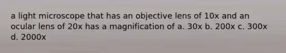 a light microscope that has an objective lens of 10x and an ocular lens of 20x has a magnification of a. 30x b. 200x c. 300x d. 2000x