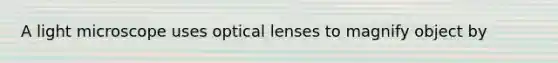 A light microscope uses optical lenses to magnify object by