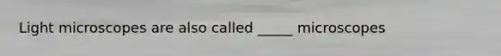 Light microscopes are also called _____ microscopes