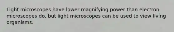 Light microscopes have lower magnifying power than electron microscopes do, but light microscopes can be used to view living organisms.