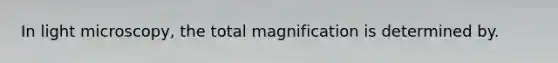 In light microscopy, the total magnification is determined by.