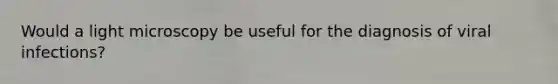 Would a light microscopy be useful for the diagnosis of viral infections?