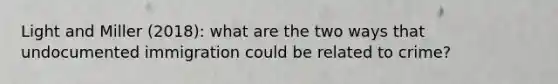 Light and Miller (2018): what are the two ways that undocumented immigration could be related to crime?