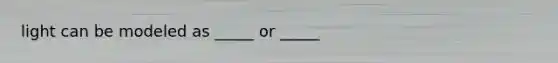 light can be modeled as _____ or _____