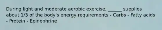 During light and moderate aerobic exercise, ______ supplies about 1/3 of the body's energy requirements - Carbs - Fatty acids - Protein - Epinephrine