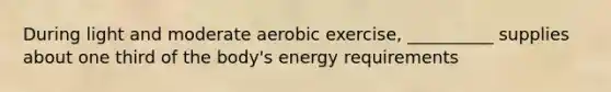 During light and moderate aerobic exercise, __________ supplies about one third of the body's energy requirements