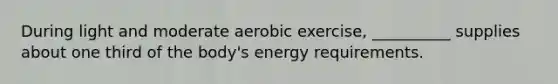 During light and moderate aerobic exercise, __________ supplies about one third of the body's energy requirements.