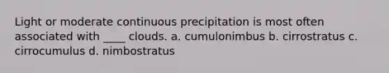 Light or moderate continuous precipitation is most often associated with ____ clouds. a. cumulonimbus b. cirrostratus c. cirrocumulus d. nimbostratus