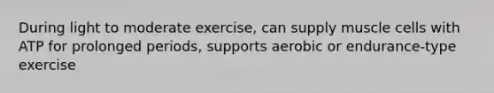 During light to moderate exercise, can supply muscle cells with ATP for prolonged periods, supports aerobic or endurance-type exercise