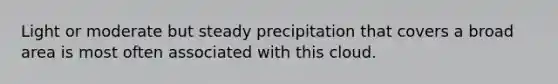 Light or moderate but steady precipitation that covers a broad area is most often associated with this cloud.