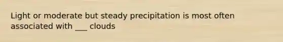 Light or moderate but steady precipitation is most often associated with ___ clouds