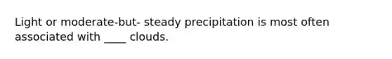 Light or moderate-but- steady precipitation is most often associated with ____ clouds.