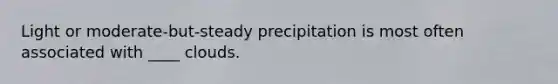 Light or moderate-but-steady precipitation is most often associated with ____ clouds.