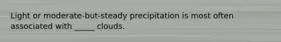 Light or moderate-but-steady precipitation is most often associated with _____ clouds.