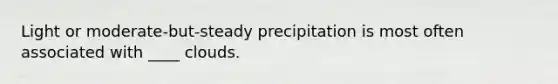 ​Light or moderate-but-steady precipitation is most often associated with ____ clouds.