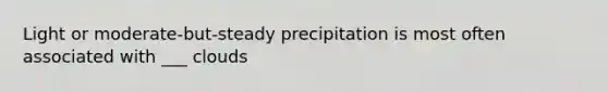 Light or moderate-but-steady precipitation is most often associated with ___ clouds