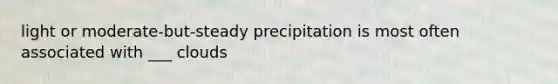 light or moderate-but-steady precipitation is most often associated with ___ clouds