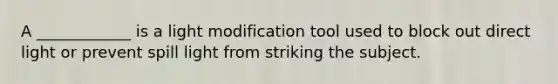 A ____________ is a light modification tool used to block out direct light or prevent spill light from striking the subject.