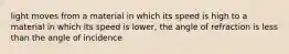 light moves from a material in which its speed is high to a material in which its speed is lower, the angle of refraction is less than the angle of incidence