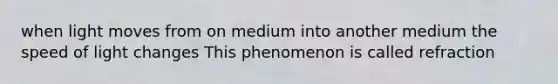 when light moves from on medium into another medium the speed of light changes This phenomenon is called refraction