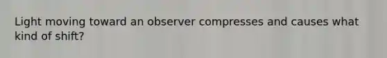 Light moving toward an observer compresses and causes what kind of shift?