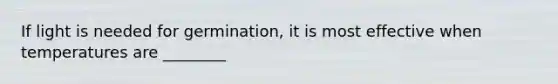 If light is needed for germination, it is most effective when temperatures are ________