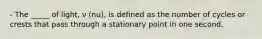 - The _____ of light, ν (nu), is defined as the number of cycles or crests that pass through a stationary point in one second.