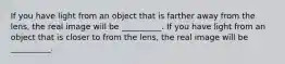 If you have light from an object that is farther away from the lens, the real image will be __________. If you have light from an object that is closer to from the lens, the real image will be __________.