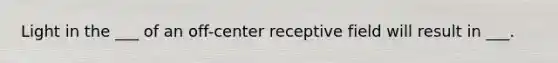 Light in the ___ of an off-center receptive field will result in ___.