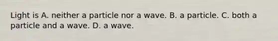 Light is A. neither a particle nor a wave. B. a particle. C. both a particle and a wave. D. a wave.