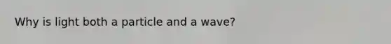 Why is light both a particle and a wave?