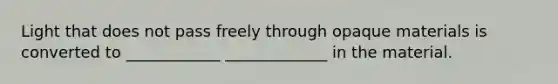 Light that does not pass freely through opaque materials is converted to ____________ _____________ in the material.