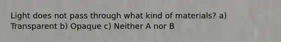 Light does not pass through what kind of materials? a) Transparent b) Opaque c) Neither A nor B