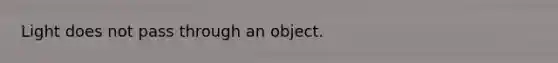 Light does not pass through an object.