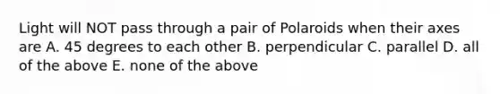 Light will NOT pass through a pair of Polaroids when their axes are A. 45 degrees to each other B. perpendicular C. parallel D. all of the above E. none of the above