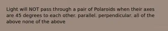 Light will NOT pass through a pair of Polaroids when their axes are 45 degrees to each other. parallel. perpendicular. all of the above none of the above