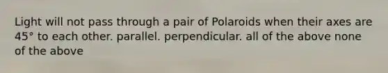 Light will not pass through a pair of Polaroids when their axes are 45° to each other. parallel. perpendicular. all of the above none of the above