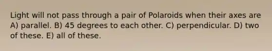 Light will not pass through a pair of Polaroids when their axes are A) parallel. B) 45 degrees to each other. C) perpendicular. D) two of these. E) all of these.